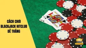 Bật Mí Cách Chơi Blackjack HitClub Dễ Thắng Cho Anh Em